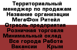 Территориальный менеджер по продажам › Название организации ­ МегаФон Ритейл › Отрасль предприятия ­ Розничная торговля › Минимальный оклад ­ 1 - Все города Работа » Вакансии   . Крым,Бахчисарай